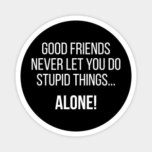 Good Friends Never Let You Do Stupid Things Alone - FUnny Sarcasm Friendship Humor Magnet